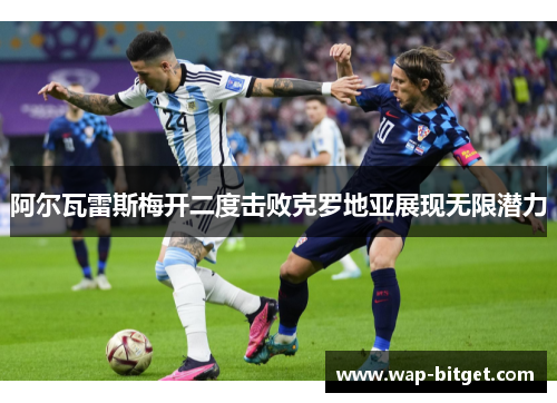阿尔瓦雷斯梅开二度击败克罗地亚展现无限潜力