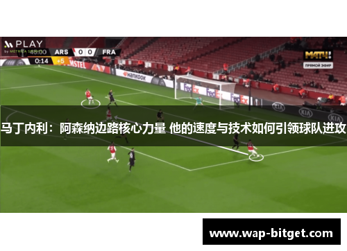 马丁内利：阿森纳边路核心力量 他的速度与技术如何引领球队进攻
