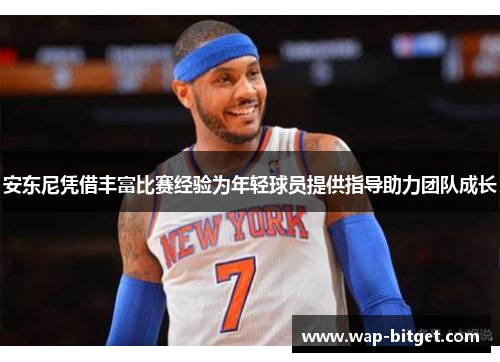 安东尼凭借丰富比赛经验为年轻球员提供指导助力团队成长