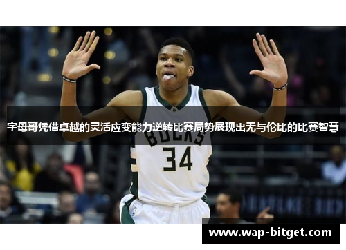 字母哥凭借卓越的灵活应变能力逆转比赛局势展现出无与伦比的比赛智慧
