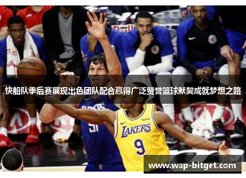 快船队季后赛展现出色团队配合赢得广泛赞誉篮球默契成就梦想之路