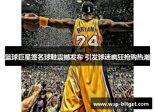 篮球巨星签名球鞋震撼发布 引发球迷疯狂抢购热潮