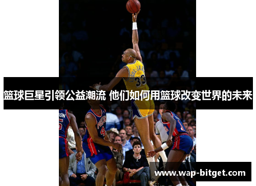 篮球巨星引领公益潮流 他们如何用篮球改变世界的未来