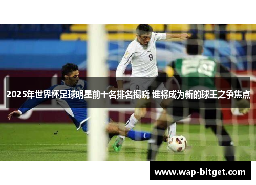 2025年世界杯足球明星前十名排名揭晓 谁将成为新的球王之争焦点