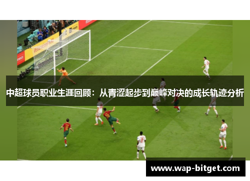 中超球员职业生涯回顾：从青涩起步到巅峰对决的成长轨迹分析
