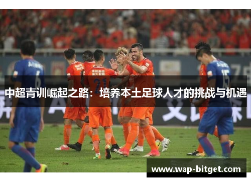 中超青训崛起之路：培养本土足球人才的挑战与机遇