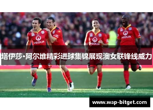 塔伊莎·阿尔维精彩进球集锦展现澳女联锋线威力
